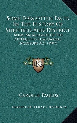 Some Forgotten Facts In The History Of Sheffield And District: Being An Account Of The Attercliffe-Cum-Darnal Inclosure Act (1907)