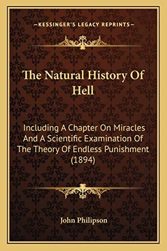The Natural History Of Hell: Including A Chapter On Miracles And A Scientific Examination Of The Theory Of Endless Punishment (1894)