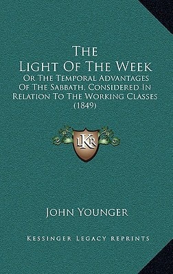 The Light Of The Week: Or The Temporal Advantages Of The Sabbath, Considered In Relation To The Working Classes (1849)