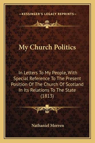 My Church Politics: In Letters To My People, With Special Reference To The Present Position Of The Church Of Scotland In Its Relations To The State (1813)