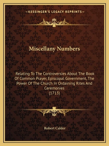 Miscellany Numbers: Relating To The Controversies About The Book Of Common Prayer, Episcopal Government, The Power Of The Church In Ordaining Rites And Ceremonies (1713)