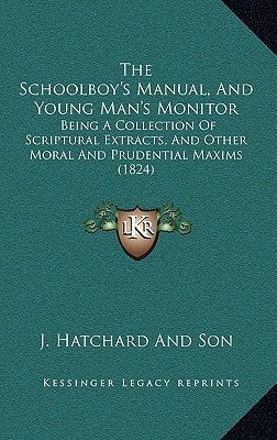 The Schoolboy's Manual, And Young Man's Monitor: Being A Collection Of Scriptural Extracts, And Other Moral And Prudential Maxims (1824)