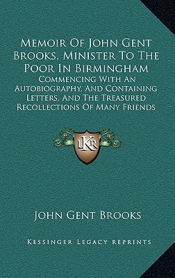 Memoir Of John Gent Brooks, Minister To The Poor In Birmingham: Commencing With An Autobiography, And Containing Letters, And The Treasured Recollections Of Many Friends (1854)