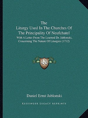 The Liturgy Used In The Churches Of The Principality Of Neufchatel: With A Letter From The Learned Dr. Jablonski, Concerning The Nature Of Liturgies (1712)