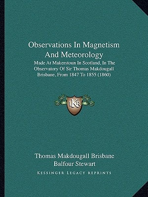 Observations In Magnetism And Meteorology: Made At Makerstoun In Scotland, In The Observatory Of Sir Thomas Makdougall Brisbane, From 1847 To 1855 (1860)