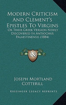 Modern Criticism And Clement's Epistles To Virgins: Or Their Greek Version Newly Discovered In Antiochus Palaestinensis (1884)