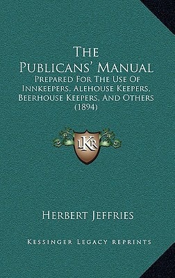 The Publicans' Manual: Prepared For The Use Of Innkeepers, Alehouse Keepers, Beerhouse Keepers, And Others (1894)