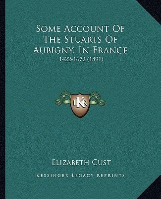 Some Account of the Stuarts of Aubigny, in France: 1422-1672 (1891) (Kessinger Legacy Reprints)