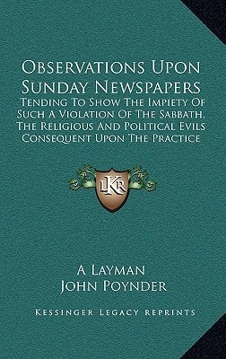 Observations Upon Sunday Newspapers: Tending To Show The Impiety Of Such A Violation Of The Sabbath, The Religious And Political Evils Consequent Upon The Practice (1820)