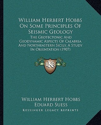William Herbert Hobbs On Some Principles Of Seismic Geology: The Geotectonic And Geodynamic Aspects Of Calabria And Northeastern Sicily, A Study In Orientation (1907)