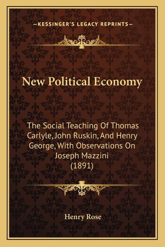 New Political Economy: The Social Teaching Of Thomas Carlyle, John Ruskin, And Henry George, With Observations On Joseph Mazzini (1891)