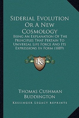 Siderial Evolution Or A New Cosmology: Being An Explanation Of The Principles That Pertain To Universal Life Force And Its Expressions In Form (1889)