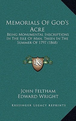 Memorials Of God's Acre: Being Monumental Inscriptions In The Isle Of Man, Taken In The Summer Of 1797 (1868)