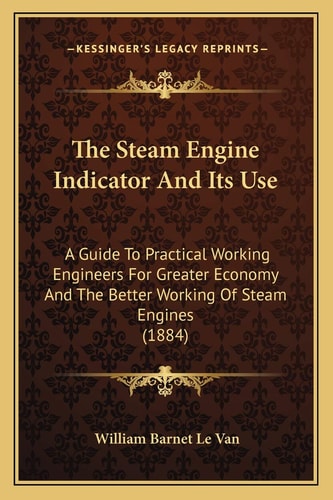 The Steam Engine Indicator And Its Use: A Guide To Practical Working Engineers For Greater Economy And The Better Working Of Steam Engines (1884)