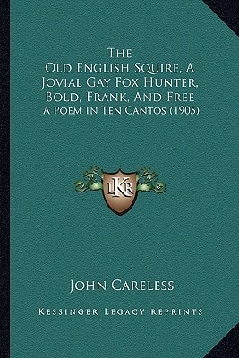The Old English Squire, A Jovial Gay Fox Hunter, Bold, Frank, And Free: A Poem In Ten Cantos (1905)