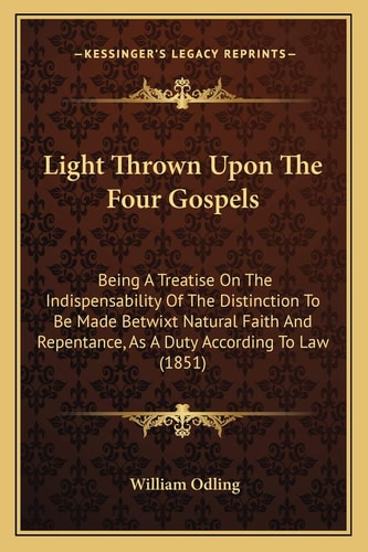 Light Thrown Upon The Four Gospels: Being A Treatise On The Indispensability Of The Distinction To Be Made Betwixt Natural Faith And Repentance, As A Duty According To Law (1851)