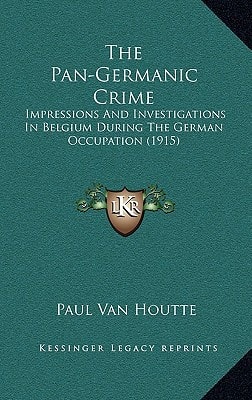 The Pan-Germanic Crime: Impressions And Investigations In Belgium During The German Occupation (1915)