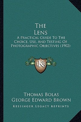 The Lens: A Practical Guide To The Choice, Use, And Testing Of Photographic Objectives (1902)