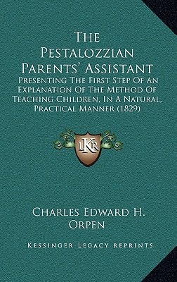 The Pestalozzian Parents' Assistant: Presenting The First Step Of An Explanation Of The Method Of Teaching Children, In A Natural, Practical Manner (1829)