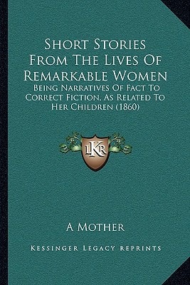 Short Stories From The Lives Of Remarkable Women: Being Narratives Of Fact To Correct Fiction, As Related To Her Children (1860)