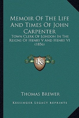 Memoir Of The Life And Times Of John Carpenter: Town Clerk Of London In The Reigns Of Henry V And Henry VI (1856)