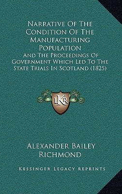 Narrative Of The Condition Of The Manufacturing Population: And The Proceedings Of Government Which Led To The State Trials In Scotland (1825)