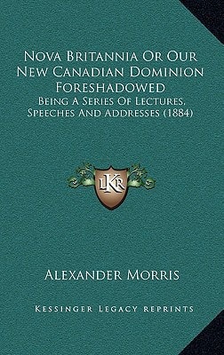 Nova Britannia Or Our New Canadian Dominion Foreshadowed: Being A Series Of Lectures, Speeches And Addresses (1884)