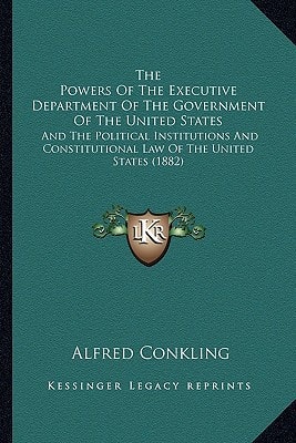 The Powers Of The Executive Department Of The Government Of The United States: And The Political Institutions And Constitutional Law Of The United States (1882)