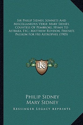 Sir Philip Sidney, Sonnets And Miscellaneous Verse; Mary Sidney, Countess Of Pembroke, Hymn To Astraea, Etc.; Matthew Roydon, Friend's Passion For His Astrophel (1905)