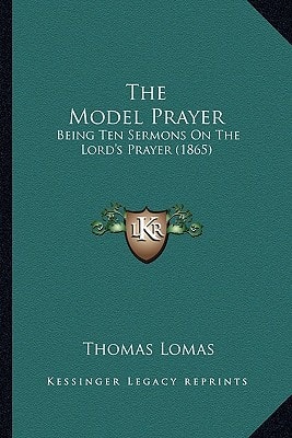 The Model Prayer: Being Ten Sermons On The Lord's Prayer (1865)