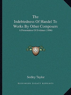 The Indebtedness Of Handel To Works By Other Composers: A Presentation Of Evidence (1906)