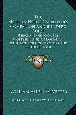 The Modern House Carpenter's Companion And Builder's Guide: Being A Handbook For Workmen, And A Manual Of Reference For Contractors And Builders (1883)
