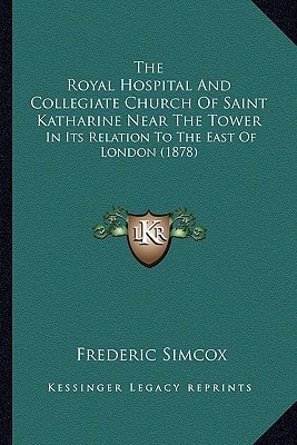 The Royal Hospital And Collegiate Church Of Saint Katharine Near The Tower: In Its Relation To The East Of London (1878)