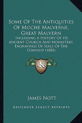 Some Of The Antiquities Of Moche Malverne, Great Malvern: Including A History Of Its Ancient Church And Monastery, Engravings Of Seals Of The Convent (1885)