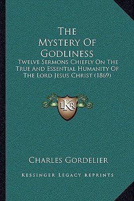 The Mystery Of Godliness: Twelve Sermons Chiefly On The True And Essential Humanity Of The Lord Jesus Christ (1869)