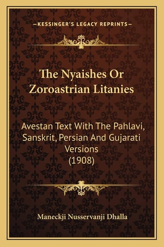 The Nyaishes Or Zoroastrian Litanies: Avestan Text With The Pahlavi, Sanskrit, Persian And Gujarati Versions (1908)