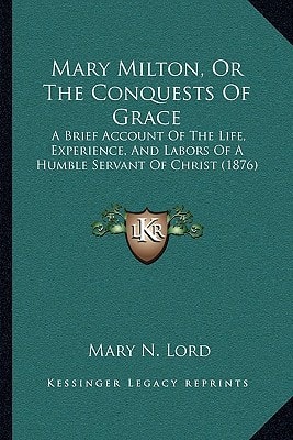 Mary Milton, Or The Conquests Of Grace: A Brief Account Of The Life, Experience, And Labors Of A Humble Servant Of Christ (1876)