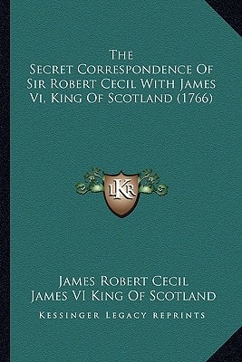 The Secret Correspondence of Sir Robert Cecil with James VI, King of Scotland (1766)