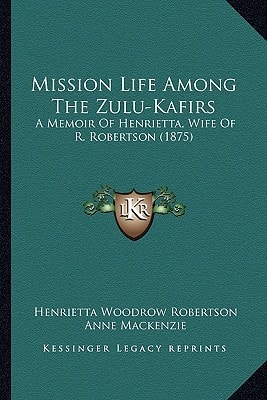 Mission Life Among The Zulu-Kafirs: A Memoir Of Henrietta, Wife Of R. Robertson (1875)