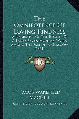 The Omnipotence Of Loving-Kindness: A Narrative Of The Results Of A Lady's Seven Months' Work Among The Fallen In Glasgow (1861)