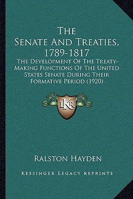 The Senate And Treaties, 1789-1817: The Development Of The Treaty-Making Functions Of The United States Senate During Their Formative Period (1920)
