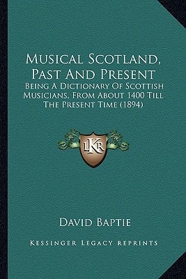 Musical Scotland, Past And Present: Being A Dictionary Of Scottish Musicians, From About 1400 Till The Present Time (1894)