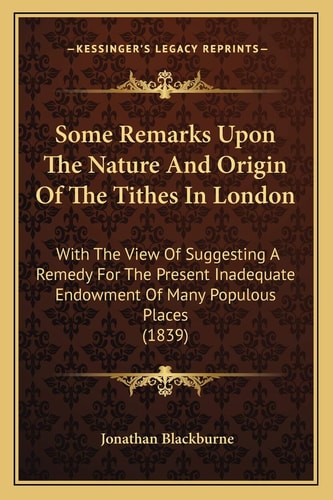 Some Remarks Upon The Nature And Origin Of The Tithes In London: With The View Of Suggesting A Remedy For The Present Inadequate Endowment Of Many Populous Places (1839)