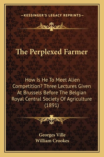 The Perplexed Farmer: How Is He To Meet Alien Competition? Three Lectures Given At Brussels Before The Belgian Royal Central Society Of Agriculture (1891)
