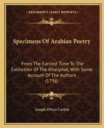 Specimens Of Arabian Poetry: From The Earliest Time To The Extinction Of The Khaliphat, With Some Account Of The Authors (1796)