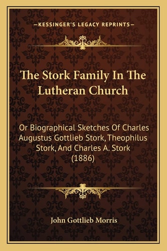 The Stork Family In The Lutheran Church: Or Biographical Sketches Of Charles Augustus Gottlieb Stork, Theophilus Stork, And Charles A. Stork (1886)