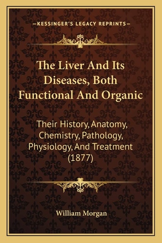 The Liver And Its Diseases, Both Functional And Organic: Their History, Anatomy, Chemistry, Pathology, Physiology, And Treatment (1877)