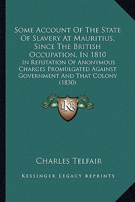 Some Account Of The State Of Slavery At Mauritius, Since The British Occupation, In 1810: In Refutation Of Anonymous Charges Promulgated Against Government And That Colony (1830)