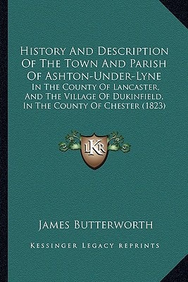 History And Description Of The Town And Parish Of Ashton-Under-Lyne: In The County Of Lancaster, And The Village Of Dukinfield, In The County Of Chester (1823)
