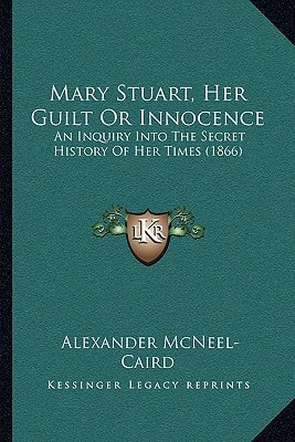 Mary Stuart, Her Guilt Or Innocence: An Inquiry Into The Secret History Of Her Times (1866)
